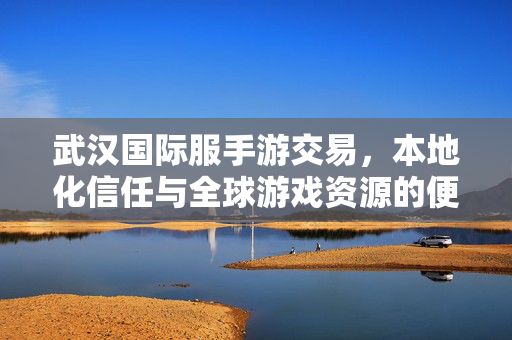 武汉国际服手游交易，本地化信任与全球游戏资源的便捷桥梁，武汉国际服手游交易，本地信任与全球资源的便捷桥梁