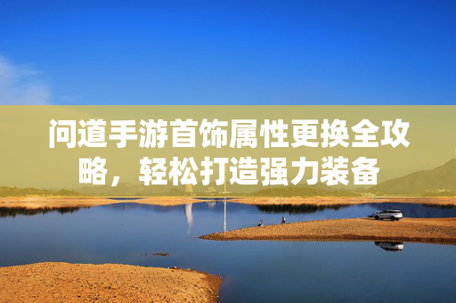 问道手游首饰属性更换全攻略，轻松打造强力装备