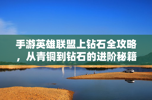 手游英雄联盟上钻石全攻略，从青铜到钻石的进阶秘籍，手游英雄联盟从青铜到钻石全攻略