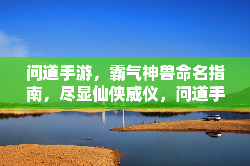 问道手游，霸气神兽命名指南，尽显仙侠威仪，问道手游霸气神兽仙侠命名指南