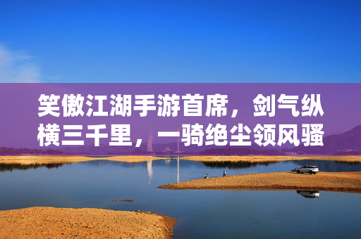 笑傲江湖手游首席，剑气纵横三千里，一骑绝尘领风骚，笑傲江湖手游首席，剑气纵横三千里，一骑绝尘领风骚