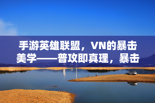 手游英雄联盟，VN的暴击美学——普攻即真理，暴击定乾坤，手游英雄联盟VN，暴击美学，普攻定乾坤