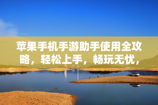 苹果手机手游助手使用全攻略,轻松上手,畅玩无忧,苹果手机手游助手全攻略,轻松上手畅玩无忧
