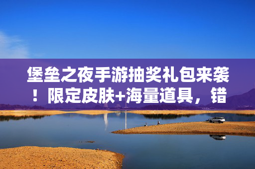 堡垒之夜手游抽奖礼包来袭！限定皮肤+海量道具，错过再等一年？堡垒之夜手游抽奖礼包，限定皮肤+海量道具，错过再等一年！