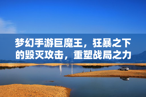 梦幻手游巨魔王，狂暴之下的毁灭攻击，重塑战局之力