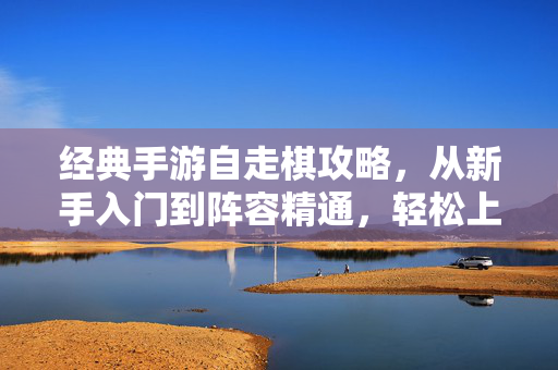 经典手游自走棋攻略，从新手入门到阵容精通，轻松上分不迷路，经典手游自走棋攻略，从新手入门到阵容精通，轻松上分不迷路