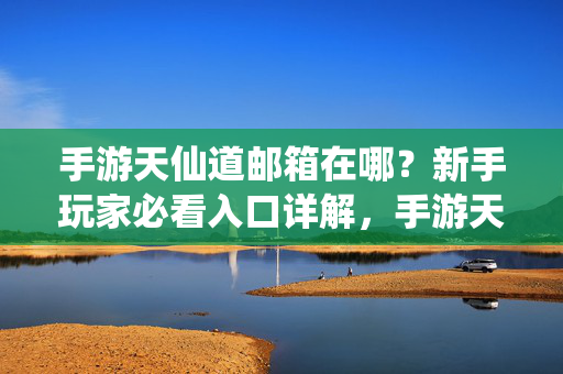 手游天仙道邮箱在哪？新手玩家必看入口详解，手游天仙道邮箱入口在哪？新手必看详解