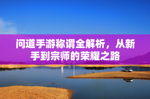 问道手游称谓全解析，从新手到宗师的荣耀之路
