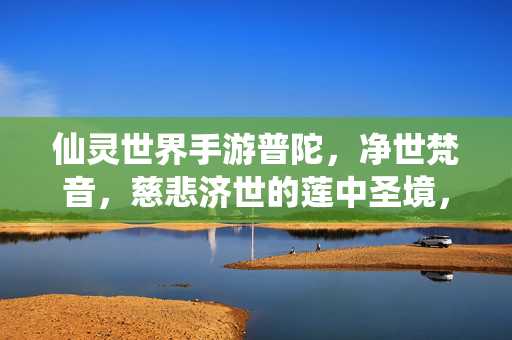 仙灵世界手游普陀，净世梵音，慈悲济世的莲中圣境，仙灵手游普陀，净世梵音莲中圣境