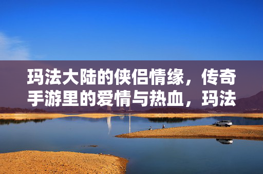 玛法大陆的侠侣情缘，传奇手游里的爱情与热血，玛法大陆侠侣，情缘热血的传奇手游