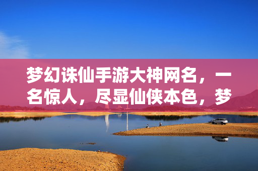 梦幻诛仙手游大神网名，一名惊人，尽显仙侠本色，梦幻诛仙手游大神网名，一名惊人尽显仙侠本色