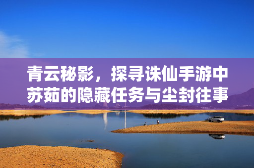 青云秘影，探寻诛仙手游中苏茹的隐藏任务与尘封往事，青云秘影，诛仙手游苏茹隐藏任务与尘封往事