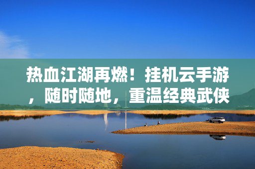 热血江湖再燃！挂机云手游，随时随地，重温经典武侠梦，热血江湖挂机云手游，随时随地重温武侠梦