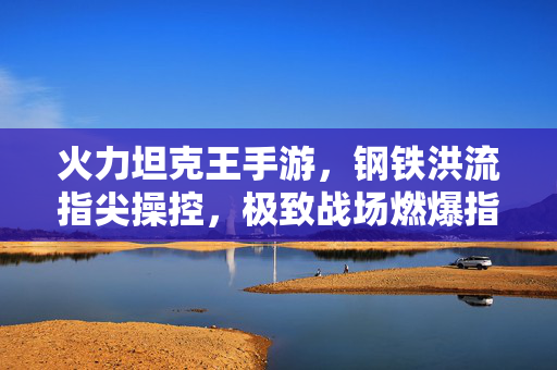 火力坦克王手游，钢铁洪流指尖操控，极致战场燃爆指尖！火力坦克王手游，钢铁洪流指尖操控，极致战场燃爆指尖