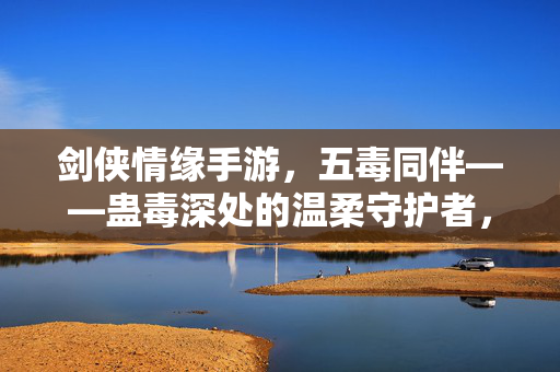 剑侠情缘手游，五毒同伴——蛊毒深处的温柔守护者，剑侠情缘手游，五毒同伴，蛊毒深处的温柔守护者