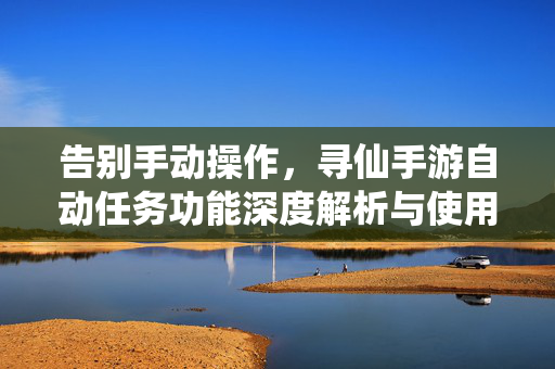 告别手动操作，寻仙手游自动任务功能深度解析与使用指南，告别手动，寻仙手游自动任务功能深度解析与使用指南