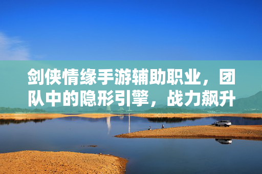 剑侠情缘手游辅助职业，团队中的隐形引擎，战力飙升的幕后推手，剑侠情缘手游辅助，隐形引擎，战力飙升幕后推手