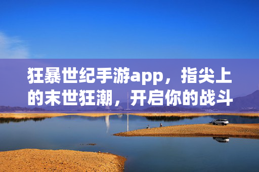 狂暴世纪手游app，指尖上的末世狂潮，开启你的战斗新纪元，狂暴世纪手游，指尖末世狂潮，战斗新纪元