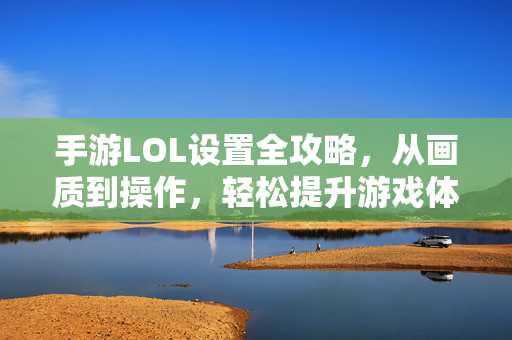 手游LOL设置全攻略，从画质到操作，轻松提升游戏体验，手游LOL设置全攻略，从画质到操作，轻松提升游戏体验