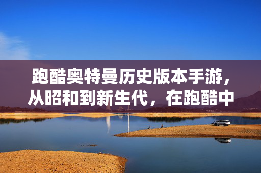 跑酷奥特曼历史版本手游，从昭和到新生代，在跑酷中重燃特献魂，跑酷奥特曼，昭和到新生代，重燃特献魂
