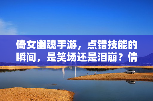 倚女幽魂手游，点错技能的瞬间，是笑场还是泪崩？倩女幽魂手游点错技能瞬间，笑场还是泪崩？