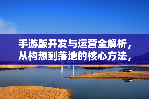 手游版开发与运营全解析，从构想到落地的核心方法，手游开发与运营全解析，从构想到落地的核心方法