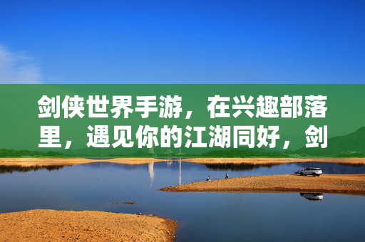 剑侠世界手游，在兴趣部落里，遇见你的江湖同好，剑侠世界手游，兴趣部落，同好江湖遇