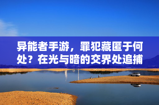 异能者手游，罪犯藏匿于何处？在光与暗的交界处追捕正义，光暗交界，异能者追缉罪犯