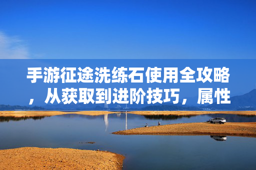 手游征途洗练石使用全攻略，从获取到进阶技巧，属性提升不踩坑，手游征途洗练石使用全攻略，从获取到进阶，属性提升不踩坑