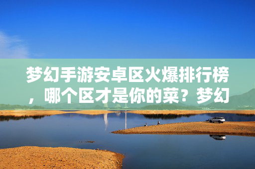 梦幻手游安卓区火爆排行榜，哪个区才是你的菜？梦幻手游安卓区火爆排行榜，哪区才是你的菜？