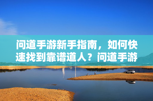 问道手游新手指南，如何快速找到靠谱道人？问道手游新手如何快速找到靠谱道人