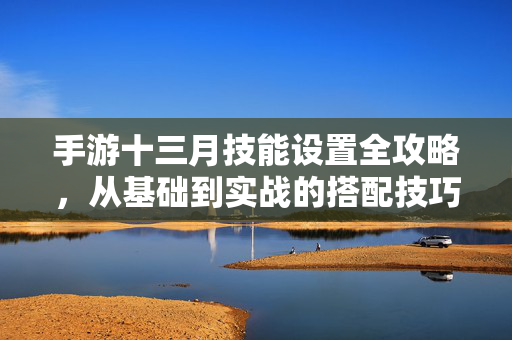 手游十三月技能设置全攻略，从基础到实战的搭配技巧，手游十三月技能设置全攻略，从基础到实战搭配技巧