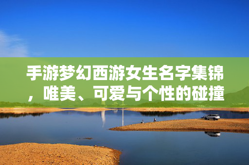 手游梦幻西游女生名字集锦，唯美、可爱与个性的碰撞，手游梦幻西游女生名字集锦，唯美、可爱与个性的碰撞
