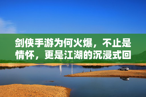 剑侠手游为何火爆，不止是情怀，更是江湖的沉浸式回归，剑侠手游火爆，不止情怀，更是江湖沉浸式回归