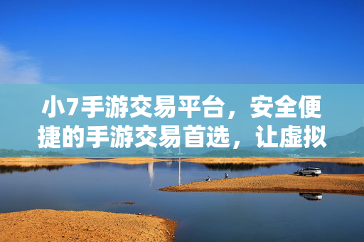小7手游交易平台，安全便捷的手游交易首选，让虚拟资产交易无忧，小7手游交易平台，安全便捷，虚拟资产交易无忧