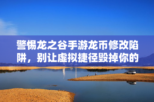 警惕龙之谷手游龙币修改陷阱，别让虚拟捷径毁掉你的账号与乐趣，警惕龙之谷手游龙币修改陷阱，别让虚拟捷径毁账号与乐趣