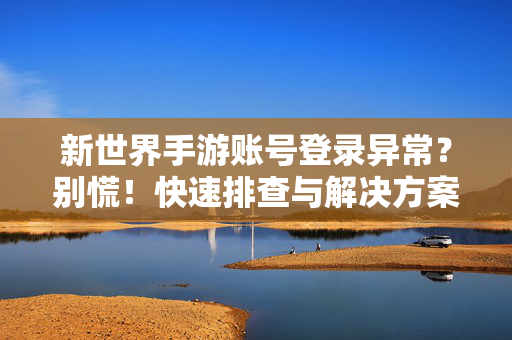 新世界手游账号登录异常？别慌！快速排查与解决方案来了，新世界手游账号登录异常？别慌！快速排查与解决方案