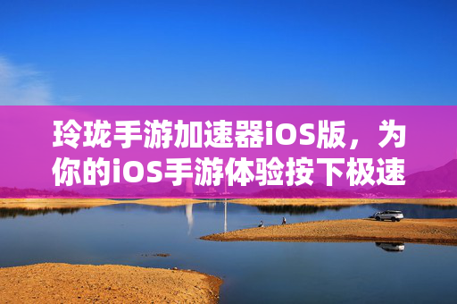 玲珑手游加速器iOS版，为你的iOS手游体验按下极速键，玲珑手游加速器iOS版，为iOS手游按下极速键