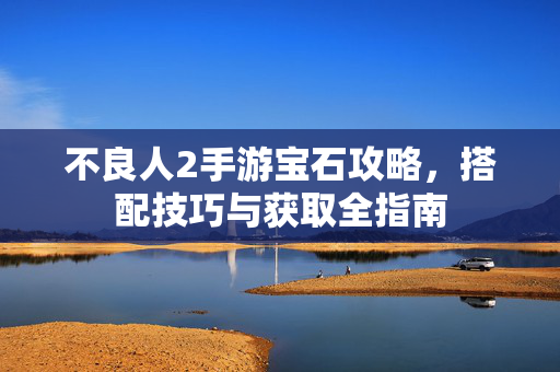 不良人2手游宝石攻略，搭配技巧与获取全指南