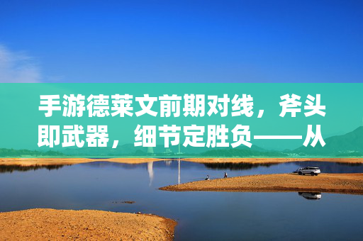 手游德莱文前期对线，斧头即武器，细节定胜负——从一级压制到滚起雪球，手游德莱文前期对线，斧头为刃，细节定胜负——从一级压制到滚雪球