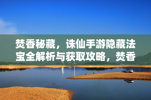焚香秘藏，诛仙手游隐藏法宝全解析与获取攻略，焚香秘藏，诛仙手游隐藏法宝全解析与获取攻略