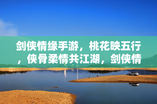 剑侠情缘手游，桃花映五行，侠骨柔情共江湖，剑侠情缘手游，桃花映五行，侠骨柔情共江湖