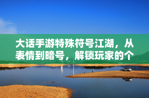 大话手游特殊符号江湖，从表情到暗号，解锁玩家的个性密码，大话手游特殊符号江湖，表情暗号解锁个性密码