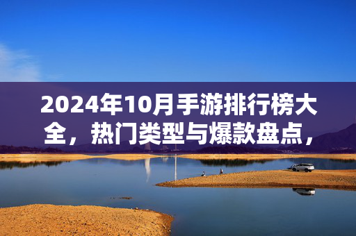 2024年10月手游排行榜大全，热门类型与爆款盘点，你的入坑指南？2024年10月手游排行榜大全，热门类型与爆款入坑指南