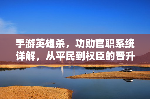 手游英雄杀，功勋官职系统详解，从平民到权臣的晋升之路，英雄杀手游功勋官职系统详解，从平民到权臣的晋升之路