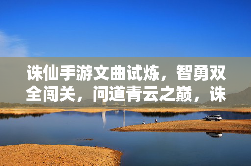 诛仙手游文曲试炼，智勇双全闯关，问道青云之巅，诛仙手游文曲试炼，智勇双全闯关问道青云之巅