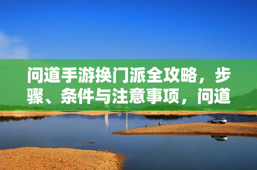 问道手游换门派全攻略，步骤、条件与注意事项，问道手游换门派全攻略，步骤、条件与注意事项