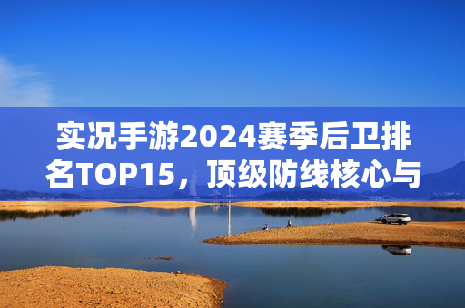 实况手游2024赛季后卫排名TOP15，顶级防线核心与性价比之选，实况手游2024赛季后卫TOP15，顶级防线核心与性价比之选