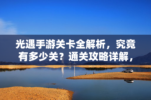 光遇手游关卡全解析，究竟有多少关？通关攻略详解，光遇手游关卡全解析，多少关及通关攻略详解
