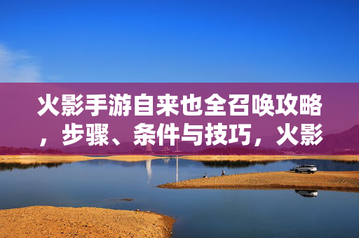 火影手游自来也全召唤攻略,步骤、条件与技巧,火影手游自来也全召唤攻略,步骤、条件与技巧
